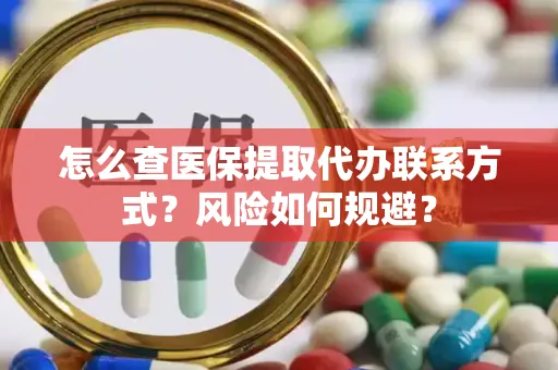 怎么查医保提取代办联系方式？风险如何规避？